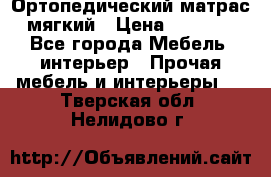 Ортопедический матрас мягкий › Цена ­ 6 743 - Все города Мебель, интерьер » Прочая мебель и интерьеры   . Тверская обл.,Нелидово г.